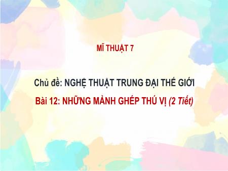 Bài giảng Mĩ thuật Lớp 7 Sách Chân trời sáng tạo - Chủ đề: Nghệ thuật trung đại thế giới - Bài 12: Những mảnh ghép thú vị (2 tiết) - Trường THCS Tân Thành