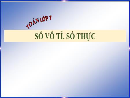 Bài giảng Toán Lớp 7 - Số vô tỉ. Số thực